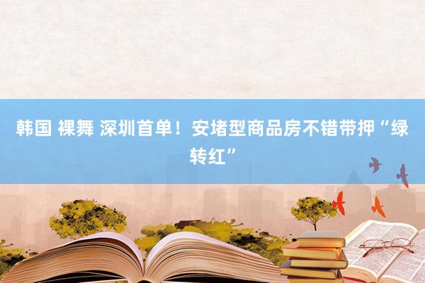 韩国 裸舞 深圳首单！安堵型商品房不错带押“绿转红”