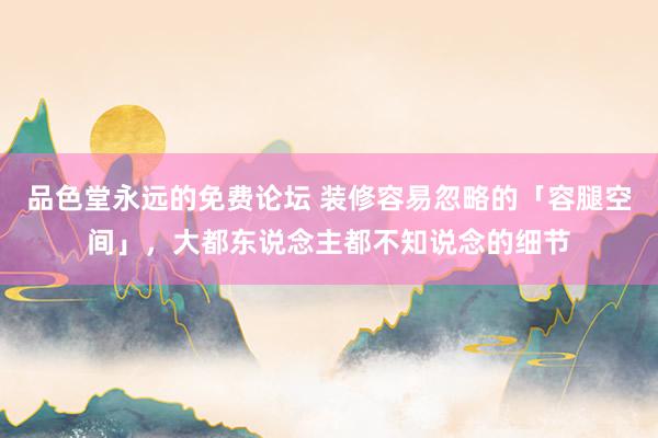 品色堂永远的免费论坛 装修容易忽略的「容腿空间」，大都东说念主都不知说念的细节