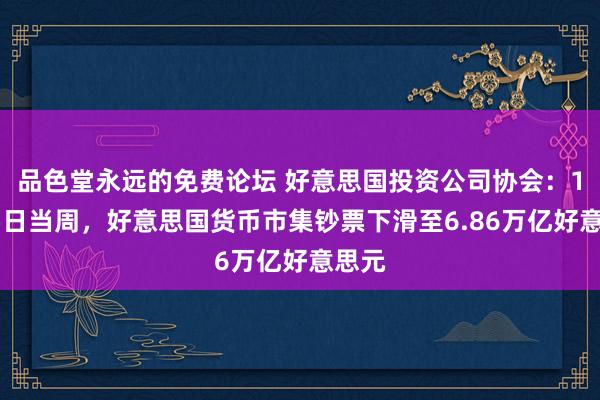 品色堂永远的免费论坛 好意思国投资公司协会：1月15日当周，好意思国货币市集钞票下滑至6.86万亿好意思元