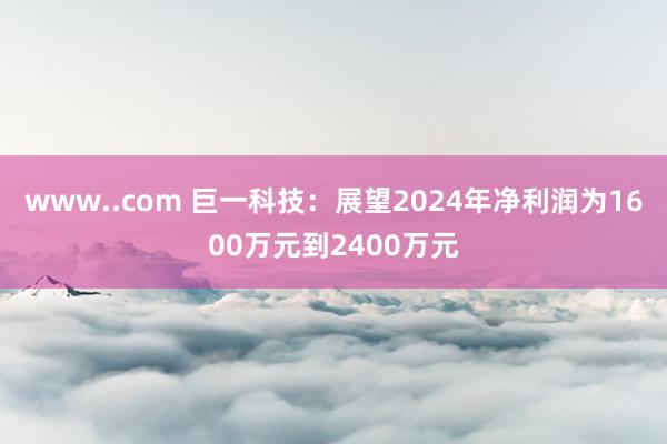 www..com 巨一科技：展望2024年净利润为1600万元到2400万元