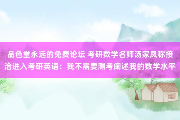 品色堂永远的免费论坛 考研数学名师汤家凤称接洽进入考研英语：我不需要测考阐述我的数学水平