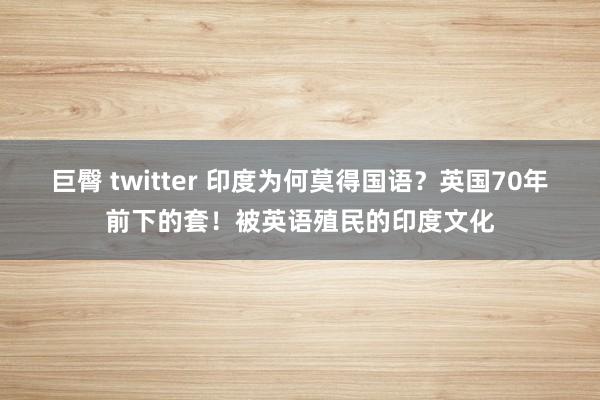 巨臀 twitter 印度为何莫得国语？英国70年前下的套！被英语殖民的印度文化