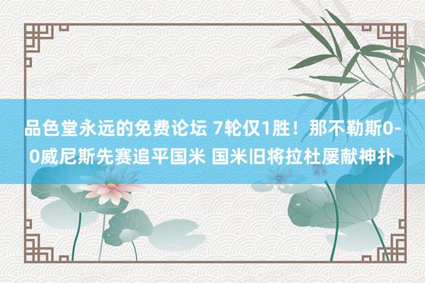 品色堂永远的免费论坛 7轮仅1胜！那不勒斯0-0威尼斯先赛追平国米 国米旧将拉杜屡献神扑