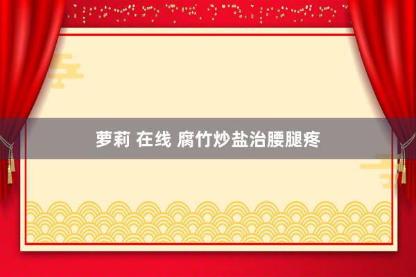 萝莉 在线 腐竹炒盐治腰腿疼