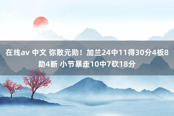 在线av 中文 弥散元勋！加兰24中11得30分4板8助4断 小节暴走10中7砍18分