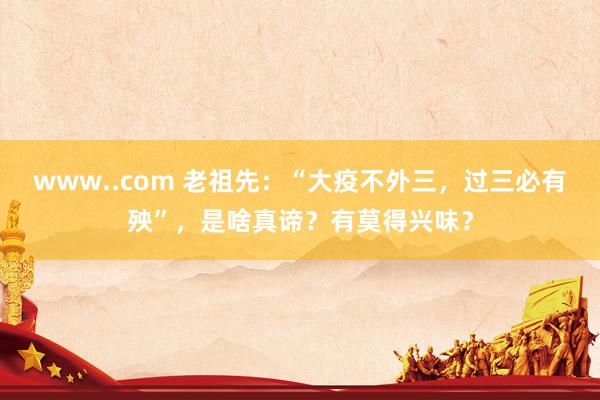 www..com 老祖先：“大疫不外三，过三必有殃”，是啥真谛？有莫得兴味？