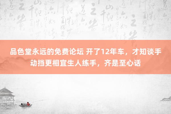 品色堂永远的免费论坛 开了12年车，才知谈手动挡更相宜生人练手，齐是至心话