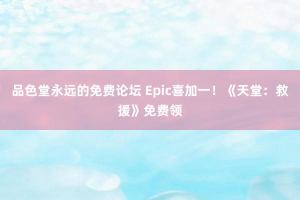 品色堂永远的免费论坛 Epic喜加一!《天堂:救援》免费领