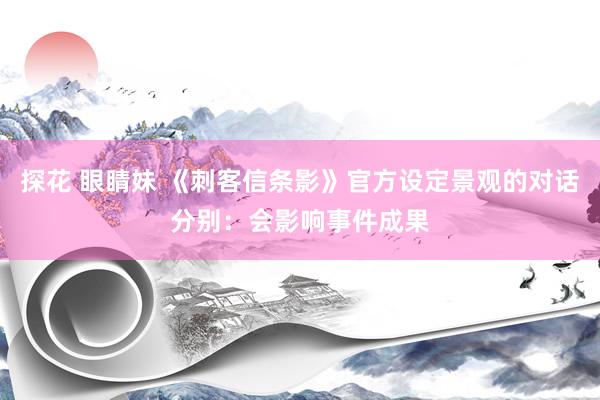 探花 眼睛妹 《刺客信条影》官方设定景观的对话分别：会影响事件成果