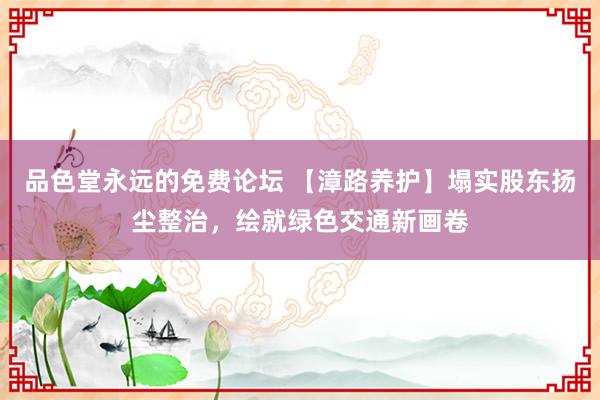 品色堂永远的免费论坛 【漳路养护】塌实股东扬尘整治，绘就绿色交通新画卷