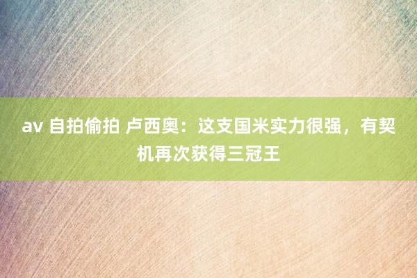 av 自拍偷拍 卢西奥：这支国米实力很强，有契机再次获得三冠王