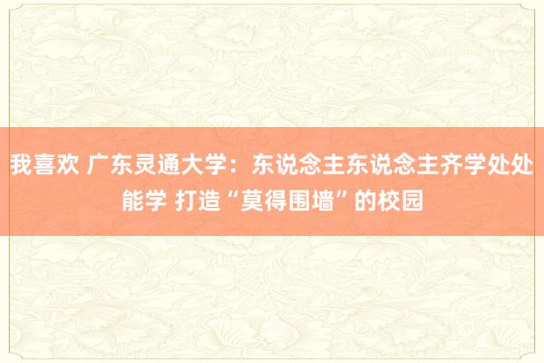 我喜欢 广东灵通大学：东说念主东说念主齐学处处能学 打造“莫得围墙”的校园