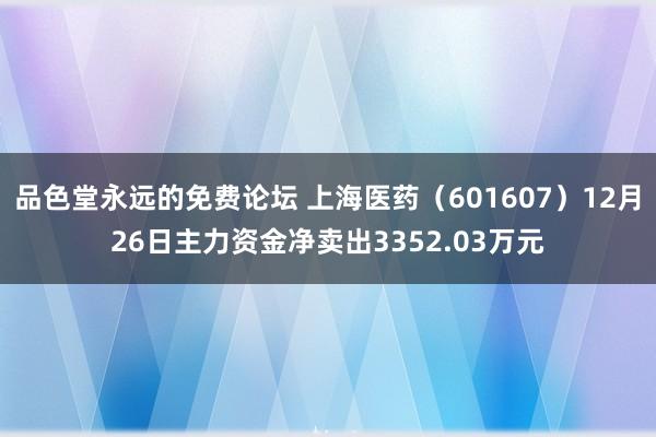 品色堂永远的免费论坛 上海医药（601607）12月26日主力资金净卖出3352.03万元