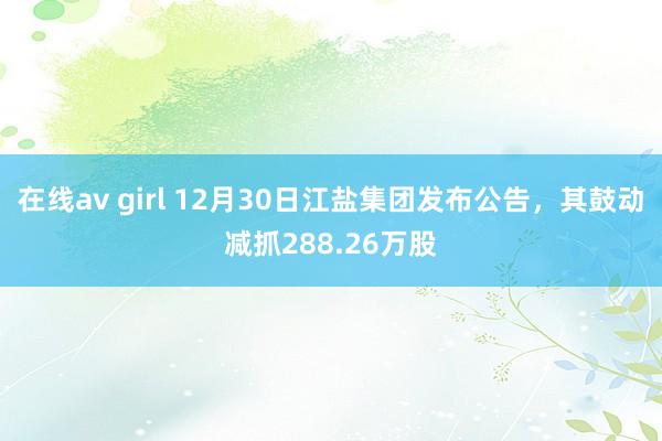 在线av girl 12月30日江盐集团发布公告，其鼓动减抓288.26万股