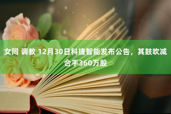 女同 调教 12月30日科捷智能发布公告，其鼓吹减合手360万股