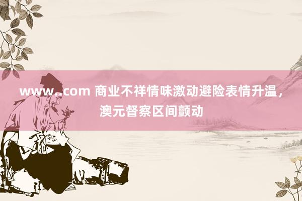 www..com 商业不祥情味激动避险表情升温，澳元督察区间颤动
