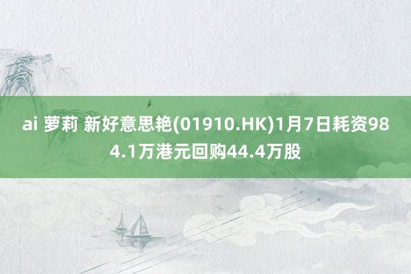 ai 萝莉 新好意思艳(01910.HK)1月7日耗资984.1万港元回购44.4万股