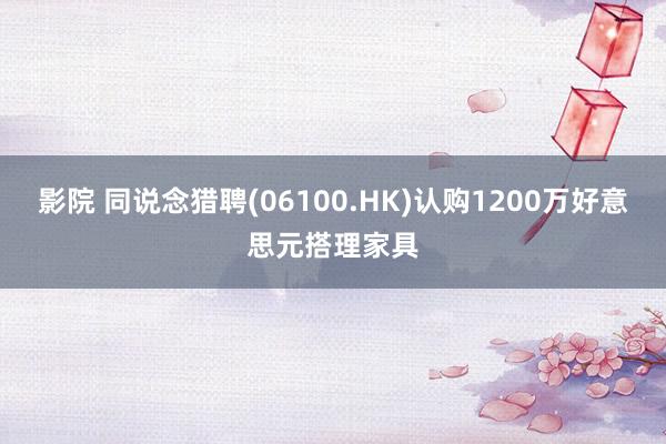 影院 同说念猎聘(06100.HK)认购1200万好意思元搭理家具