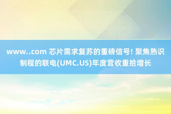 www..com 芯片需求复苏的重磅信号! 聚焦熟识制程的联电(UMC.US)年度营收重拾增长