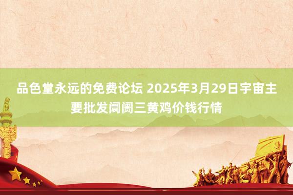 品色堂永远的免费论坛 2025年3月29日宇宙主要批发阛阓三黄鸡价钱行情