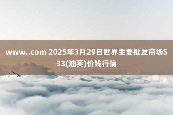 www..com 2025年3月29日世界主要批发商场S33(油葵)价钱行情