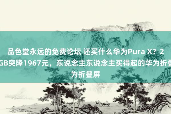 品色堂永远的免费论坛 还买什么华为Pura X？256GB突降1967元，东说念主东说念主买得起的华为折叠屏