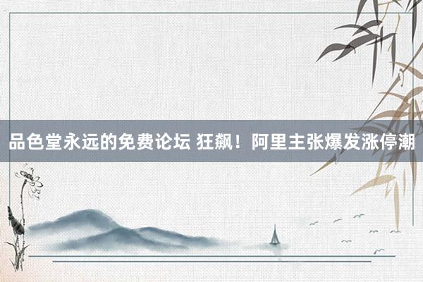 品色堂永远的免费论坛 狂飙！阿里主张爆发涨停潮