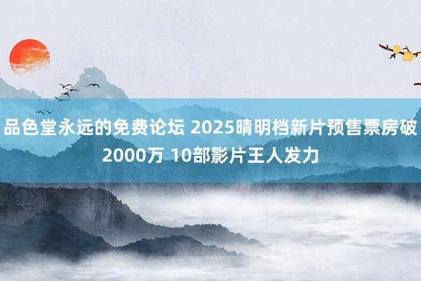 品色堂永远的免费论坛 2025晴明档新片预售票房破2000万 10部影片王人发力