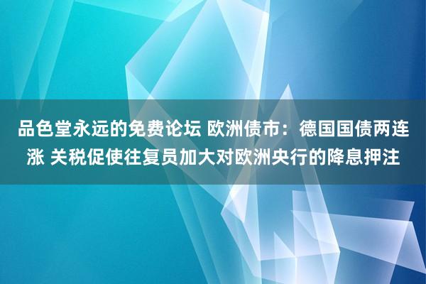 品色堂永远的免费论坛 欧洲债市：德国国债两连涨 关税促使往复员加大对欧洲央行的降息押注