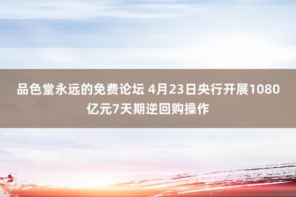 品色堂永远的免费论坛 4月23日央行开展1080亿元7天期逆回购操作